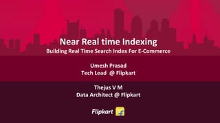 Near Real time Indexing
Building Real Time Search Index For E-Commerce
Umesh Prasad
Tech Lead @ Flipkart
Thejus V M
Data Architect @ Flipkart
 