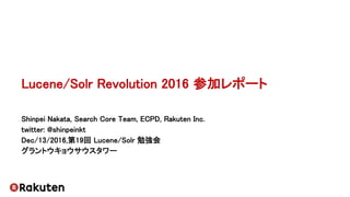 Lucene/Solr Revolution 2016 参加レポート
Shinpei Nakata, Search Core Team, ECPD, Rakuten Inc.
twitter: @shinpeinkt
Dec/13/2016,第19回 Lucene/Solr 勉強会
グラントウキョウサウスタワー
 