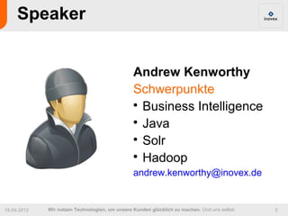 Speaker


                                                Andrew Kenworthy
                                                Schwerpunkte
                                                
                                                  Business Intelligence
                                                
                                                  Java
                                                
                                                  Solr
                                                
                                                  Hadoop
                                                andrew.kenworthy@inovex.de


19.04.2012   Wir nutzen Technologien, um unsere Kunden glücklich zu machen. Und uns selbst.   2
 