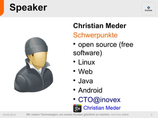 Speaker
                                                Christian Meder
                                                Schwerpunkte
                                                
                                                  open source (free
                                                software)
                                                
                                                  Linux
                                                
                                                  Web
                                                
                                                  Java
                                                
                                                  Android
                                                
                                                  CTO@inovex
                                                        Christian Meder
19.04.2012   Wir nutzen Technologien, um unsere Kunden glücklich zu machen. Und uns selbst.   3
 