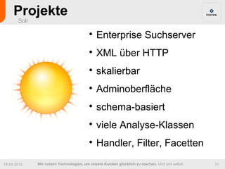 Projekte
       Solr

                                         
                                             Enterprise Suchserver
                                         
                                             XML über HTTP
                                         
                                             skalierbar
                                         
                                             Adminoberfläche
                                         
                                             schema-basiert
                                         
                                             viele Analyse-Klassen
                                         
                                             Handler, Filter, Facetten
19.04.2012    Wir nutzen Technologien, um unsere Kunden glücklich zu machen. Und uns selbst.   31
 