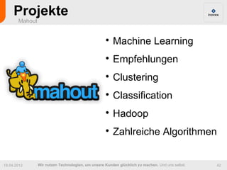 Projekte
       Mahout


                                                   
                                                       Machine Learning
                                                   
                                                       Empfehlungen
                                                   
                                                       Clustering
                                                   
                                                       Classification
                                                   
                                                       Hadoop
                                                   
                                                       Zahlreiche Algorithmen


19.04.2012      Wir nutzen Technologien, um unsere Kunden glücklich zu machen. Und uns selbst.   42
 