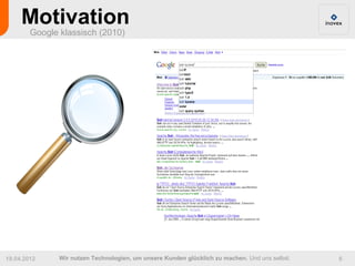 Motivation
        Google klassisch (2010)




19.04.2012     Wir nutzen Technologien, um unsere Kunden glücklich zu machen. Und uns selbst.   6
 