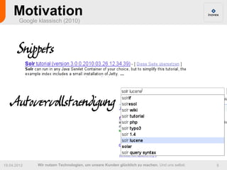 Motivation
        Google klassisch (2010)




       Snippets

   Autovervollstaendigung


19.04.2012     Wir nutzen Technologien, um unsere Kunden glücklich zu machen. Und uns selbst.   8
 