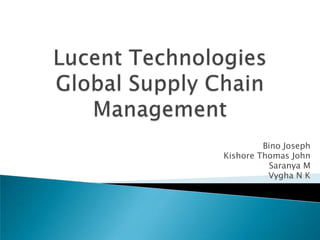 Lucent TechnologiesGlobal Supply Chain Management Bino Joseph Kishore Thomas John Saranya M Vygha N K 