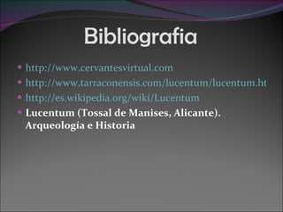 Bibliografia http://www.cervantesvirtual.com http://www.tarraconensis.com/lucentum/lucentum.html http://es.wikipedia.org/wiki/Lucentum Lucentum (Tossal de Manises, Alicante). Arqueología e Historia 