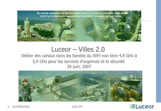 Luceor – Villes 2.0  Dédier des canaux dans les bandes du WiFi non libre 4,9 GHz à 5,9 GHz pour les services d’urgences et la sécurité   26 juin, 2007 