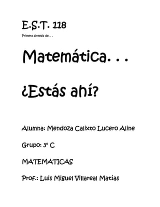 E.S.T. 118
Primera síntesis de. . .




Matemática. . .

¿Estás ahí?

Alumna: Mendoza Calixto Lucero Aline

Grupo: 3° C

MATEMATICAS

Prof.: Luis Miguel Villareal Matías
 