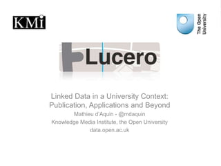 Linked Data in a University Context: Publication, Applications and Beyond Mathieu d’Aquin - @mdaquin Knowledge Media Institute, the Open University data.open.ac.uk 