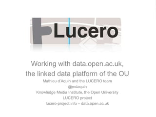Working with data.open.ac.uk,  the linked data platform of the OU Mathieu d’Aquin and the LUCERO team  @mdaquin Knowledge Media Institute, the Open University LUCERO project  lucero-project.info – data.open.ac.uk 