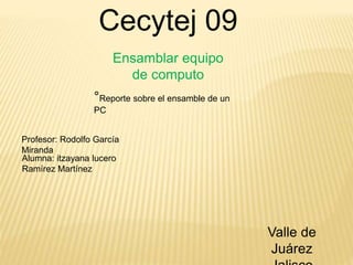 Cecytej 09
°Reporte sobre el ensamble de un
PC
Profesor: Rodolfo García
Miranda
Ensamblar equipo
de computo
Alumna: itzayana lucero
Ramírez Martínez
Valle de
Juárez
 