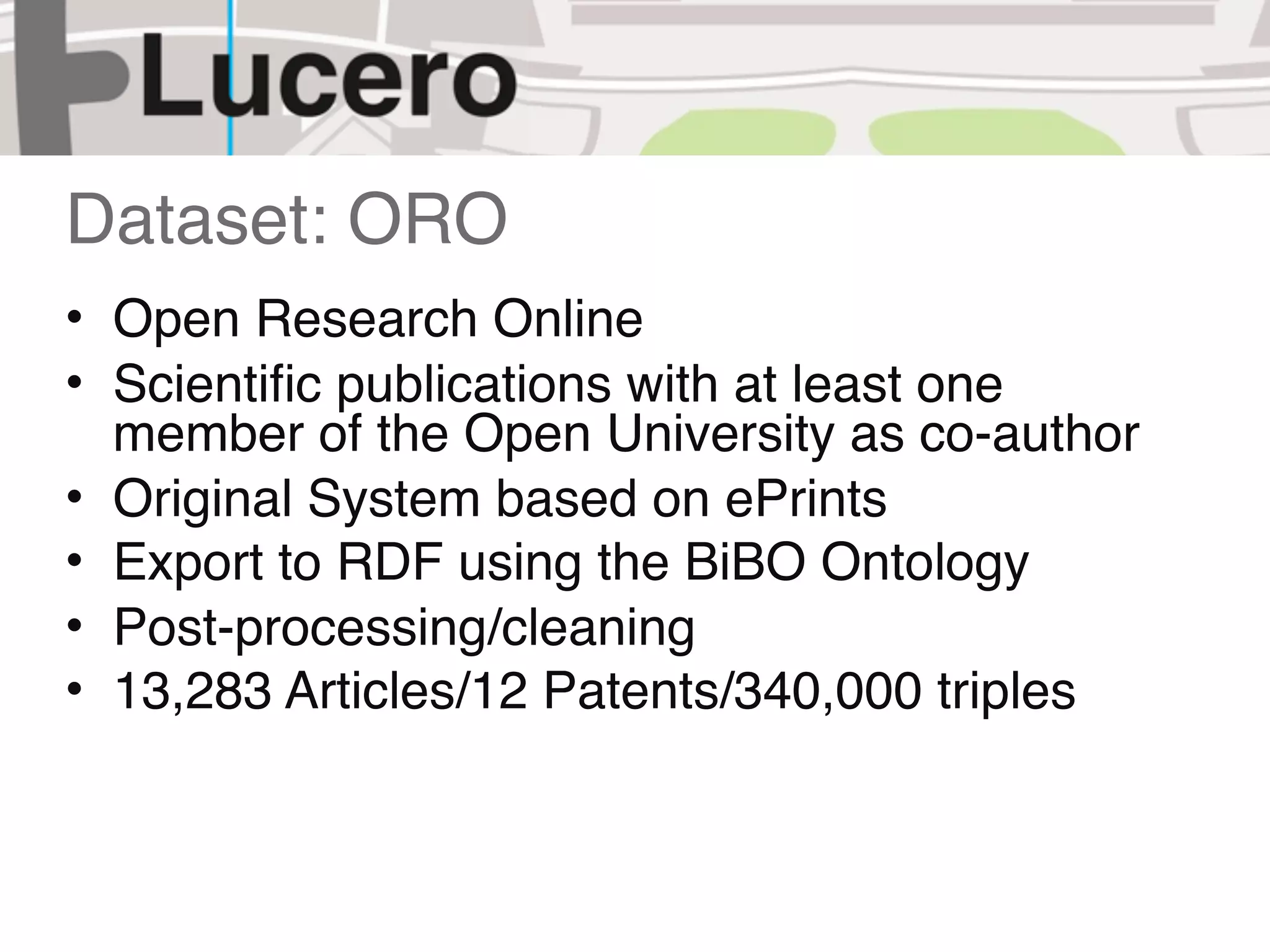 Dataset: ORO
• Open Research Online
• Scientiﬁc publications with at least one
  member of the Open University as co-author
• Original System based on ePrints
• Export to RDF using the BiBO Ontology
• Post-processing/cleaning
• 13,283 Articles/12 Patents/340,000 triples
 