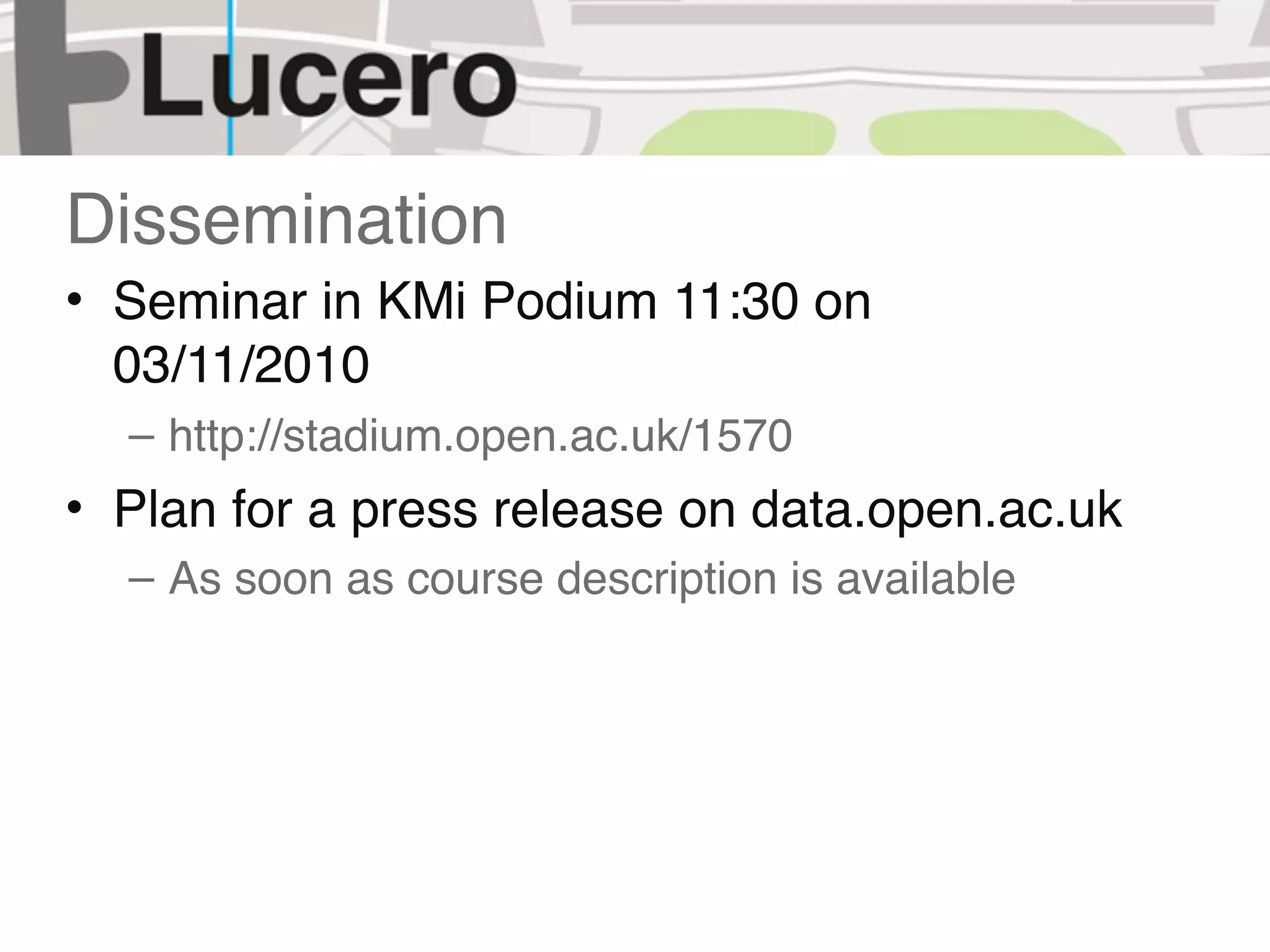 Dissemination
• Seminar in KMi Podium 11:30 on
  03/11/2010
  – http://stadium.open.ac.uk/1570
• Plan for a press release on data.open.ac.uk
  – As soon as course description is available
 