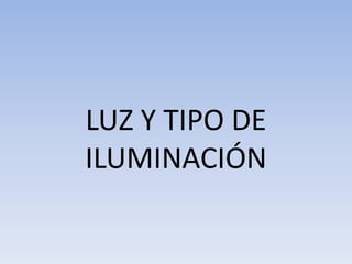 LUZ Y TIPO DE
ILUMINACIÓN
 