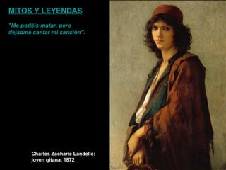 Charles Zacharie Landelle:
joven gitana, 1872
MITOS Y LEYENDAS
"Me podéis matar, pero
dejadme cantar mi canción".
 