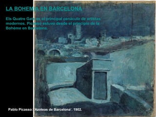 Pablo Picasso: 'Azoteas de Barcelona‘. 1902.
LA BOHEMIA EN BARCELONA
Els Quatre Gats es el principal cenáculo de artistas
modernos. Picasso estuvo desde el principio de la
Bohème en Barcelona.
 