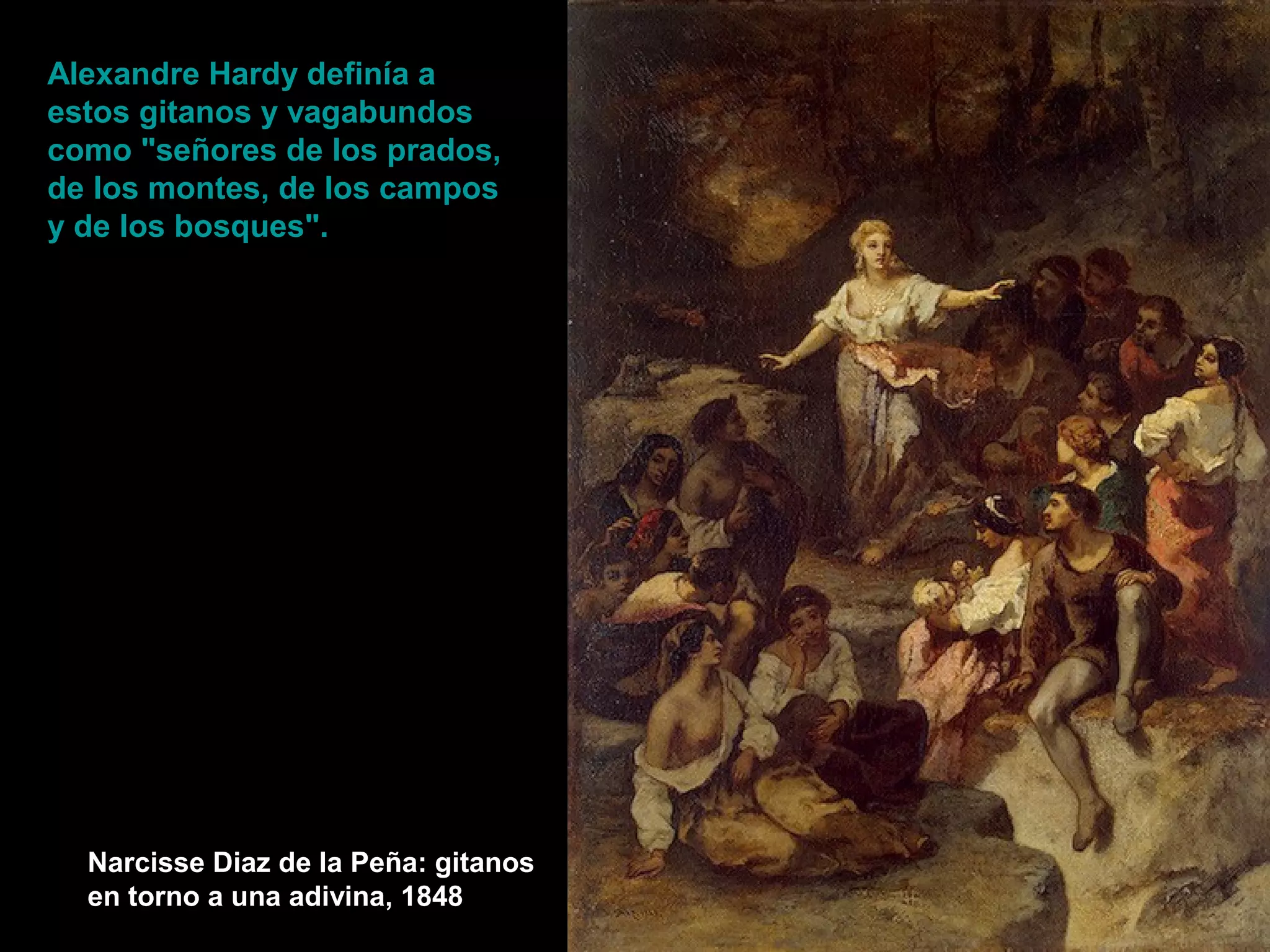 Narcisse Diaz de la Peña: gitanos
en torno a una adivina, 1848
Alexandre Hardy definía a
estos gitanos y vagabundos
como "señores de los prados,
de los montes, de los campos
y de los bosques".
 