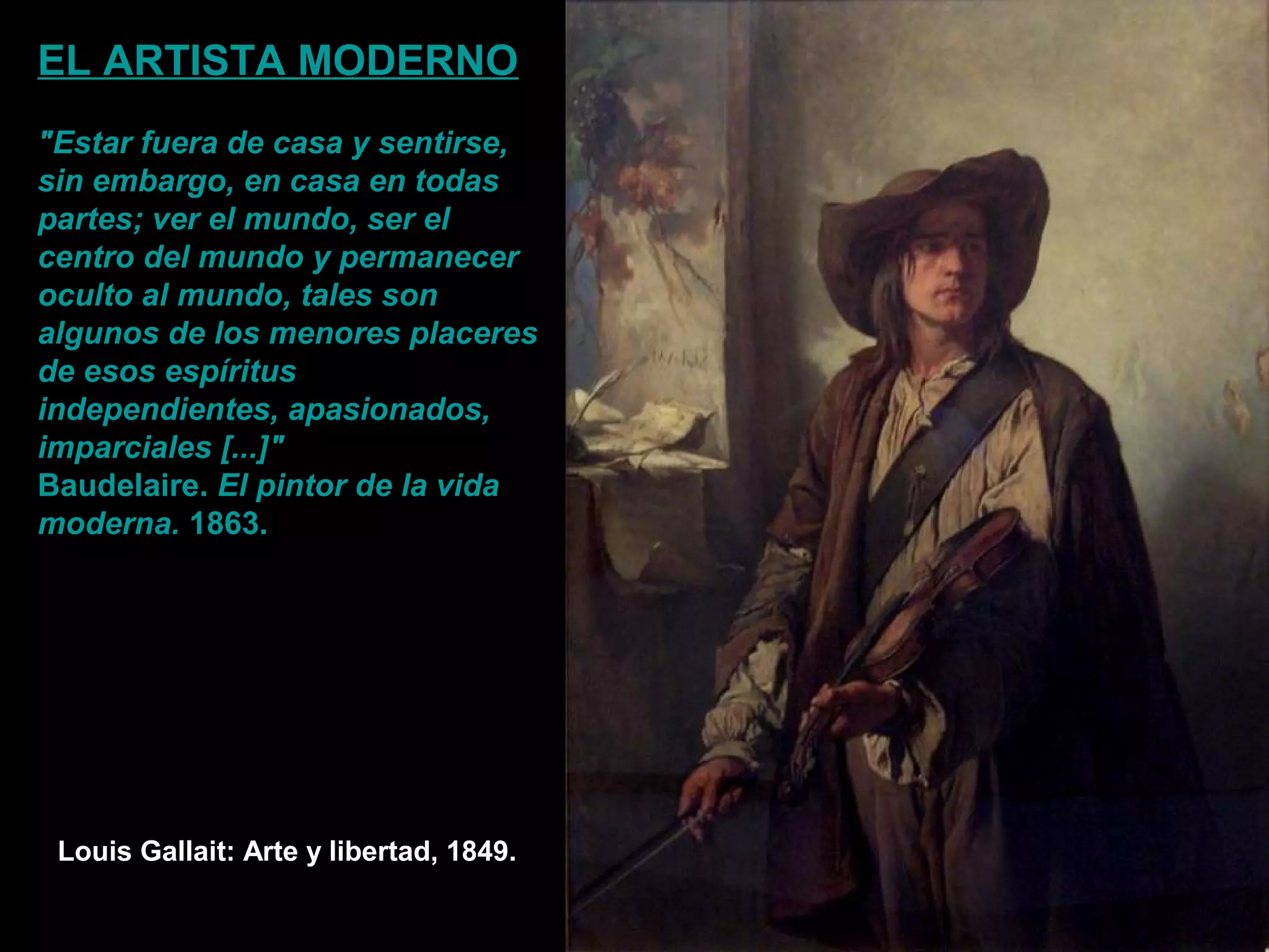 Louis Gallait: Arte y libertad, 1849.
EL ARTISTA MODERNO
"Estar fuera de casa y sentirse,
sin embargo, en casa en todas
partes; ver el mundo, ser el
centro del mundo y permanecer
oculto al mundo, tales son
algunos de los menores placeres
de esos espíritus
independientes, apasionados,
imparciales [...]"
Baudelaire. El pintor de la vida
moderna. 1863.
 