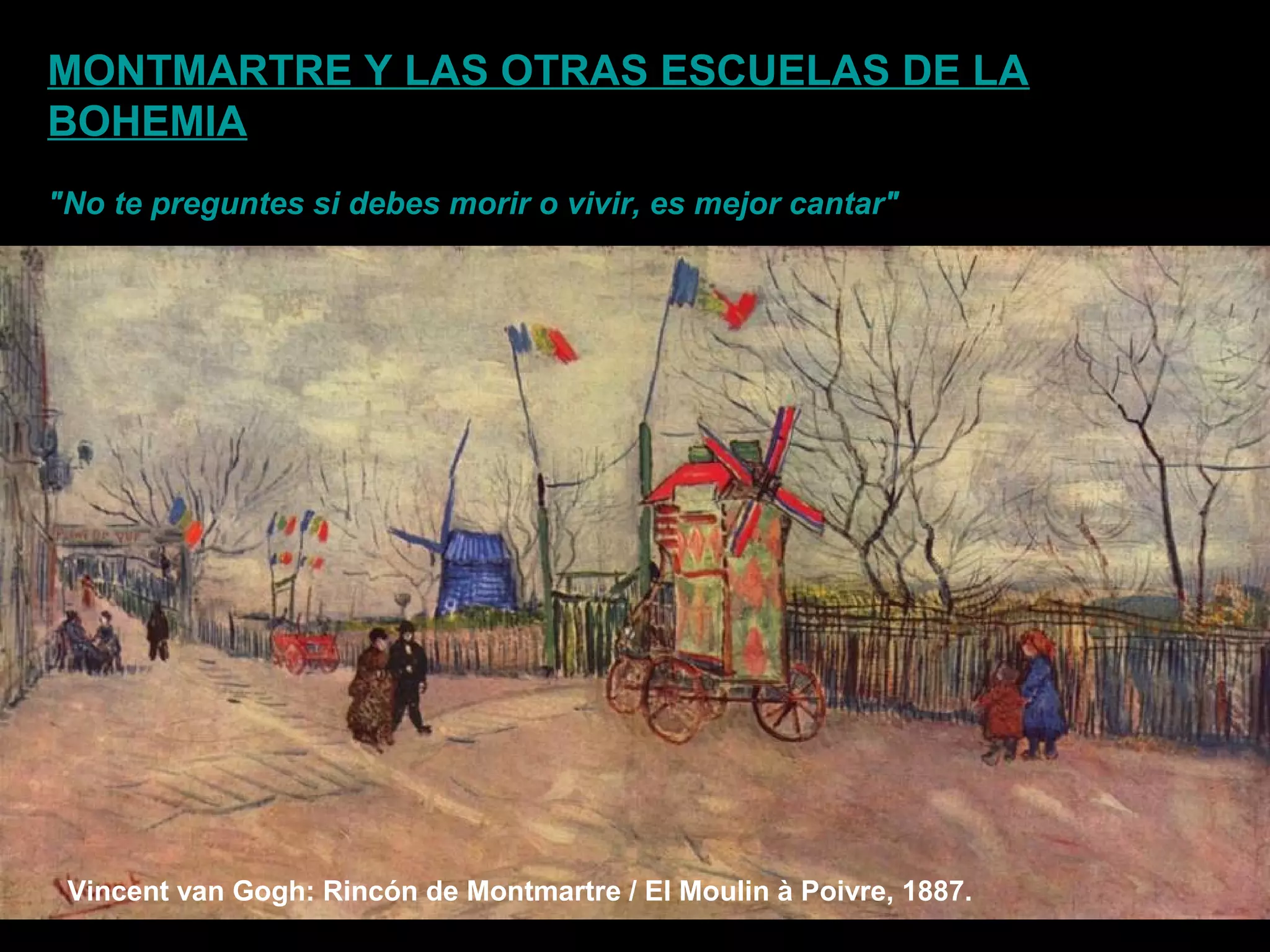 Vincent van Gogh: Rincón de Montmartre / El Moulin à Poivre, 1887.
MONTMARTRE Y LAS OTRAS ESCUELAS DE LA
BOHEMIA
"No te preguntes si debes morir o vivir, es mejor cantar"
 