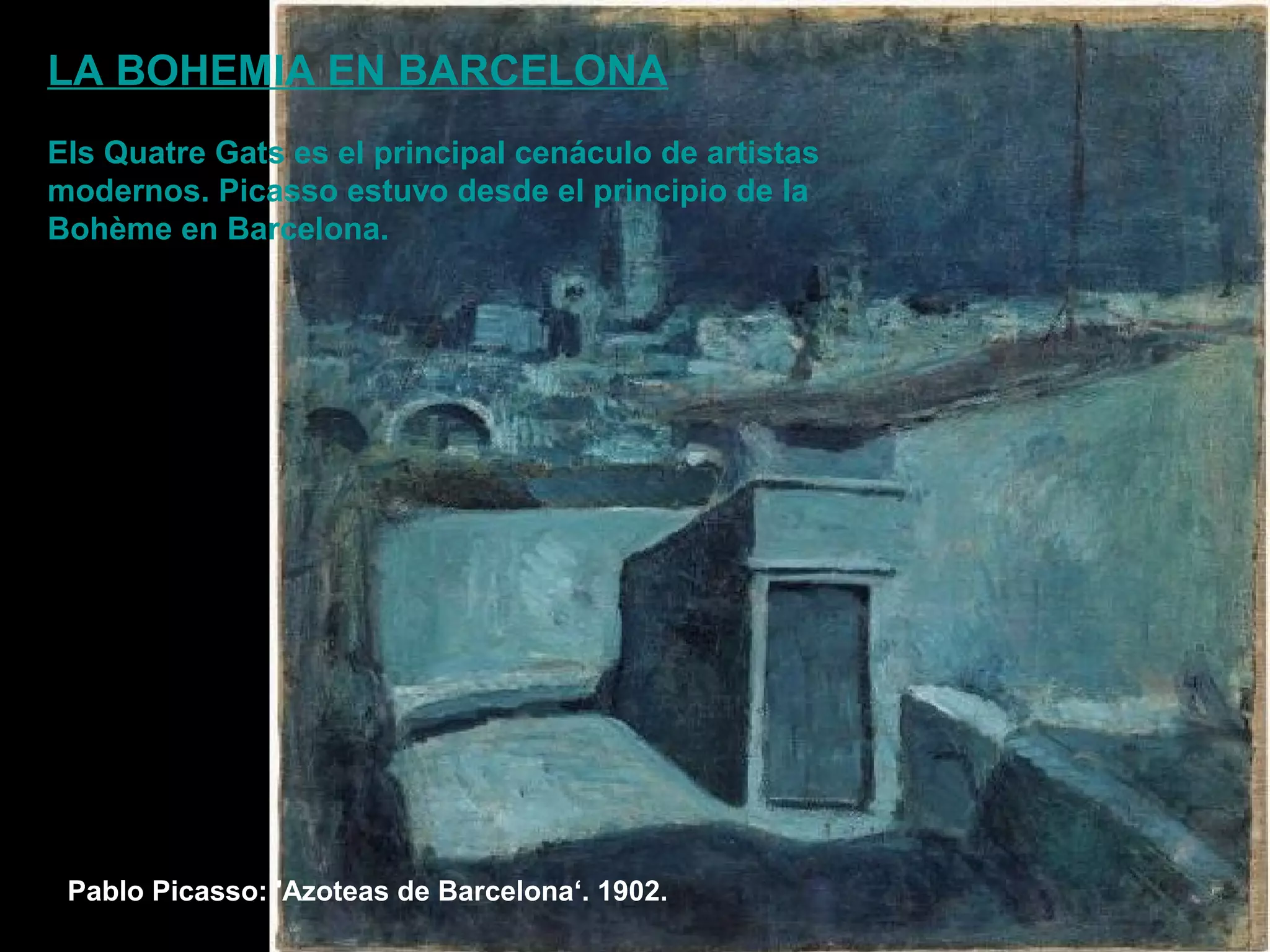 Pablo Picasso: 'Azoteas de Barcelona‘. 1902.
LA BOHEMIA EN BARCELONA
Els Quatre Gats es el principal cenáculo de artistas
modernos. Picasso estuvo desde el principio de la
Bohème en Barcelona.
 
