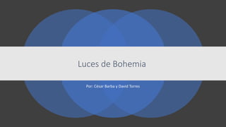 Luces de Bohemia
Por: César Barba y David Torres
 