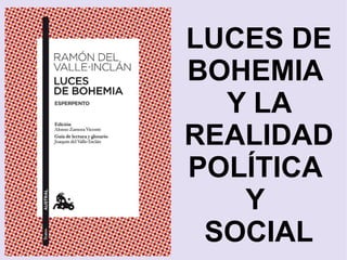 LUCES DE
BOHEMIA
Y LA
REALIDAD
POLÍTICA
Y
SOCIAL

 