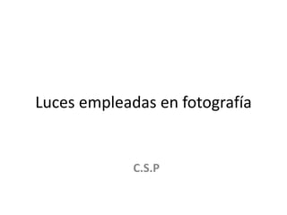 Luces empleadas en fotografía
C.S.P
 