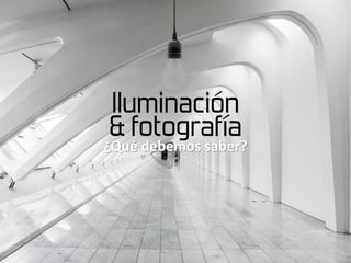 Iluminación
& fotografía
¿Qué debemos saber?
 