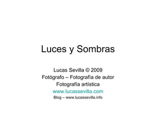 Luces y Sombras Lucas Sevilla © 2009 Fotógrafo – Fotografía de autor Fotografía artística www.lucassevilla.com Blog – www.lucassevilla.info 