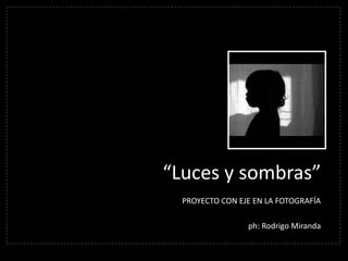 “Luces y sombras”
PROYECTO CON EJE EN LA FOTOGRAFÍA
ph: Rodrigo Miranda
 
