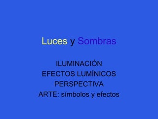 Luces y Sombras 
ILUMINACIÓN 
EFECTOS LUMÍNICOS 
PERSPECTIVA 
ARTE: símbolos y efectos 
 