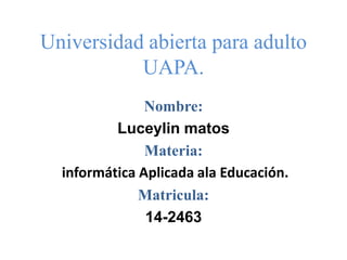 Universidad abierta para adulto
UAPA.
Nombre:
Luceylin matos
Materia:
informática Aplicada ala Educación.
Matricula:
14-2463
 