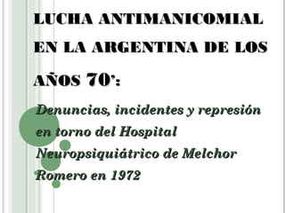 LUCHA ANTIMANICOMIAL
EN LA ARGENTINA DE LOS
AÑOS 70’:
Denuncias, incidentes y represión
en torno del Hospital
Neuropsiquiátrico de Melchor
Romero en 1972

 