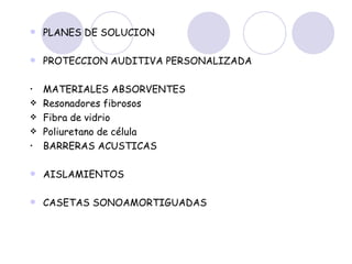 PLANES DE SOLUCION PROTECCION AUDITIVA PERSONALIZADA MATERIALES ABSORVENTES Resonadores fibrosos Fibra de vidrio Poliuretano de célula BARRERAS ACUSTICAS AISLAMIENTOS CASETAS SONOAMORTIGUADAS 
