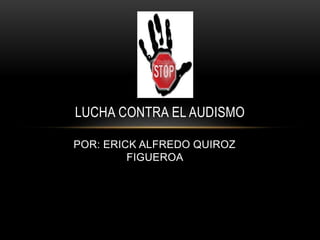 POR: ERICK ALFREDO QUIROZ
FIGUEROA
LUCHA CONTRA EL AUDISMO
 