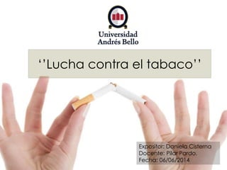 ‘’Lucha contra el tabaco’’
Expositor: Daniela Cisterna
Docente: Pilar Pardo.
Fecha: 06/06/2014
 