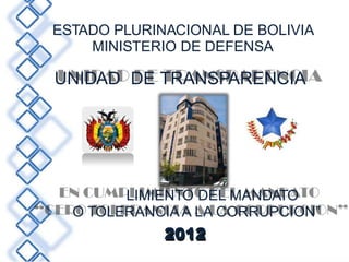 CUMP
EN
“CER
ESTADO PLURINACIONAL DE BOLIVIA
MINISTERIO DE DEFENSA
UNIDAD DE TRANSPARENCIA
LIMIENTO DEL MANDATO
O TOLERANCIA A LA CORRUPCION”
2012
 
