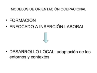 MODELOS DE ORIENTACIÓN OCUPACIONAL FORMACIÓN ENFOCADO A INSERCIÓN LABORAL DESARROLLO LOCAL: adaptación de los entornos y contextos 