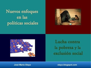 José María Olayo olayo.blogspot.com
Nuevos enfoques
en las
políticas sociales
Lucha contra
la pobreza y la
exclusión social
 