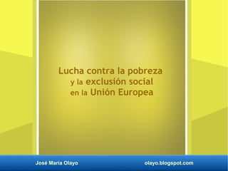 José María Olayo olayo.blogspot.com
Lucha contra la pobreza
y la exclusión social
en la Unión Europea
 