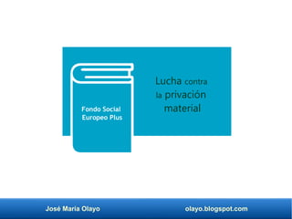 José María Olayo olayo.blogspot.com
Lucha contra
la privación
material
Fondo Social
Europeo Plus
 