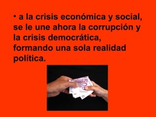 • a la crisis económica y social,
se le une ahora la corrupción y
la crisis democrática,
formando una sola realidad
política.

 