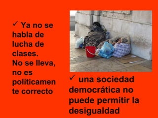  Ya no se
habla de
lucha de
clases.
No se lleva,
no es
políticamen
te correcto

 una sociedad
democrática no
puede permitir la
desigualdad

 