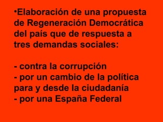 •Elaboración de una propuesta
de Regeneración Democrática
del país que de respuesta a
tres demandas sociales:
- contra la corrupción
- por un cambio de la política
para y desde la ciudadanía
- por una España Federal

 
