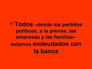 Todos –desde los partidos
políticos, a la prensa, las
empresas y las familias–
estamos endeudados con

la banca

 