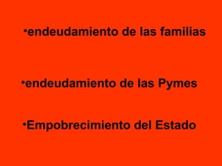 •endeudamiento de las familias

•endeudamiento de las Pymes
•Empobrecimiento del Estado

 