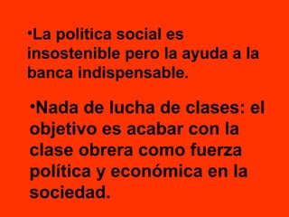 •La politica social es
insostenible pero la ayuda a la
banca indispensable.

•Nada de lucha de clases: el
objetivo es acabar con la
clase obrera como fuerza
política y económica en la
sociedad.

 
