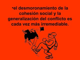 •el desmoronamiento de la
cohesión social y la
generalización del conflicto es
cada vez más irremediable.

 
