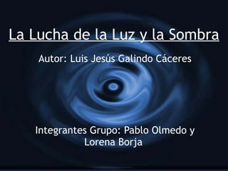 La Lucha de la Luz y la Sombra Autor: Luis Jesús Galindo Cáceres Integrantes Grupo: Pablo Olmedo y Lorena Borja   