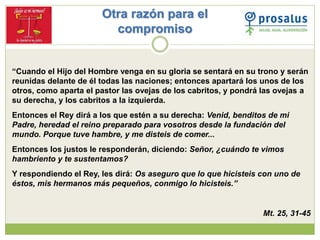 Otra razón para el
compromiso
“Cuando el Hijo del Hombre venga en su gloria se sentará en su trono y serán
reunidas delant...